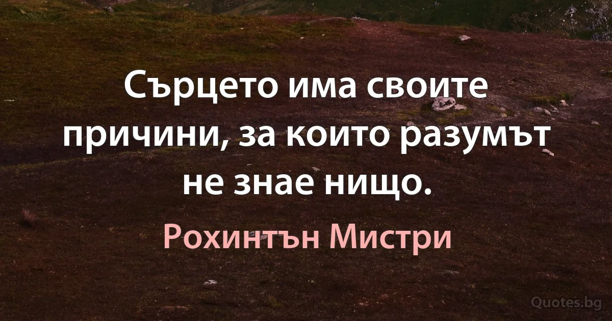 Сърцето има своите причини, за които разумът не знае нищо. (Рохинтън Мистри)