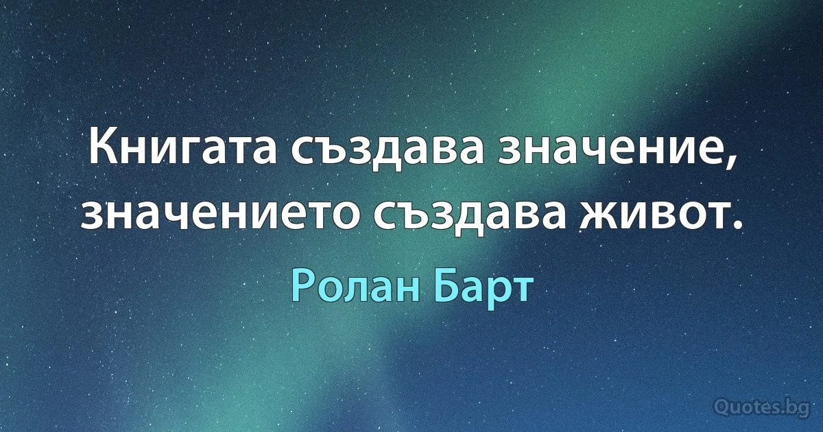 Книгата създава значение, значението създава живот. (Ролан Барт)