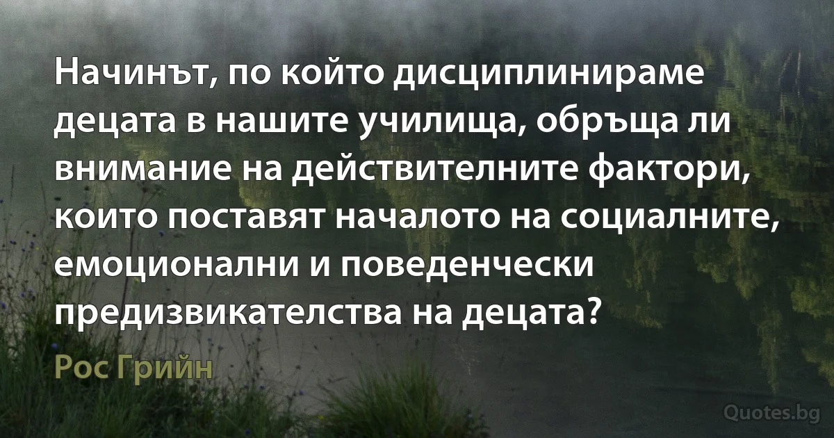 Начинът, по който дисциплинираме децата в нашите училища, обръща ли внимание на действителните фактори, които поставят началото на социалните, емоционални и поведенчески предизвикателства на децата? (Рос Грийн)