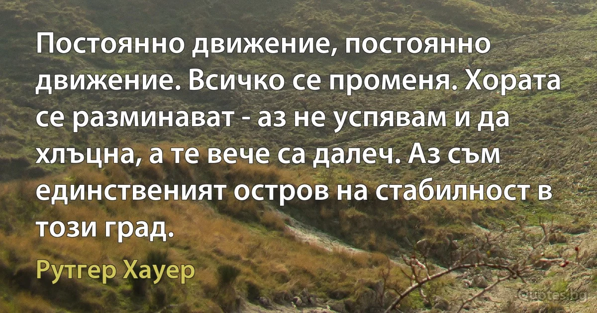 Постоянно движение, постоянно движение. Всичко се променя. Хората се разминават - аз не успявам и да хлъцна, а те вече са далеч. Аз съм единственият остров на стабилност в този град. (Рутгер Хауер)