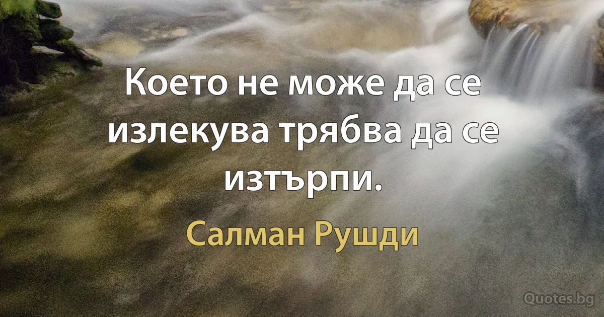 Което не може да се излекува трябва да се изтърпи. (Салман Рушди)