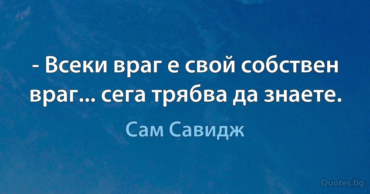 - Всеки враг е свой собствен враг... сега трябва да знаете. (Сам Савидж)