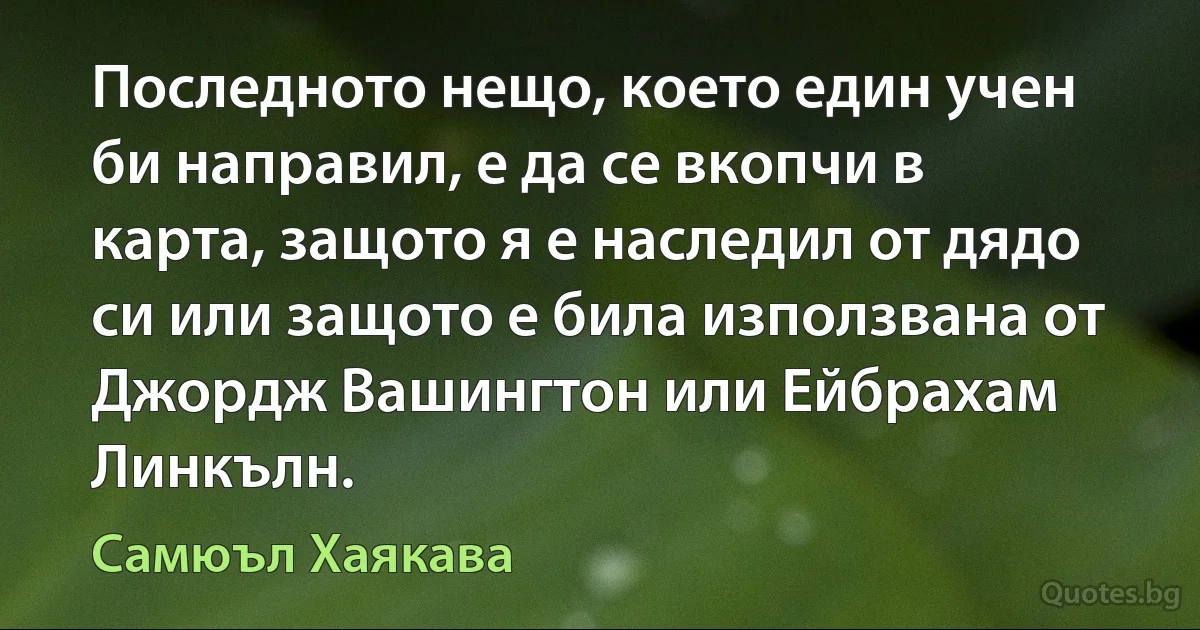 Последното нещо, което един учен би направил, е да се вкопчи в карта, защото я е наследил от дядо си или защото е била използвана от Джордж Вашингтон или Ейбрахам Линкълн. (Самюъл Хаякава)