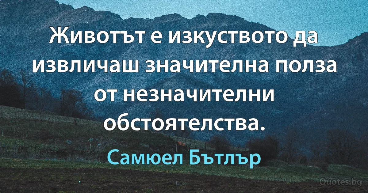 Животът е изкуството да извличаш значителна полза от незначителни обстоятелства. (Самюел Бътлър)