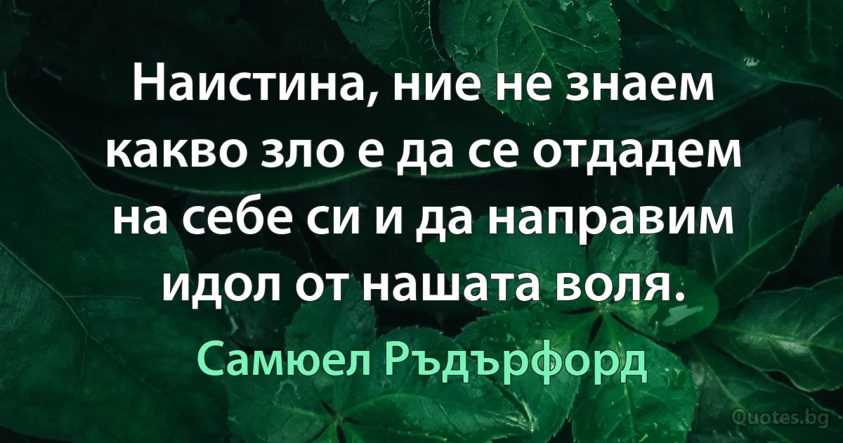 Наистина, ние не знаем какво зло е да се отдадем на себе си и да направим идол от нашата воля. (Самюел Ръдърфорд)