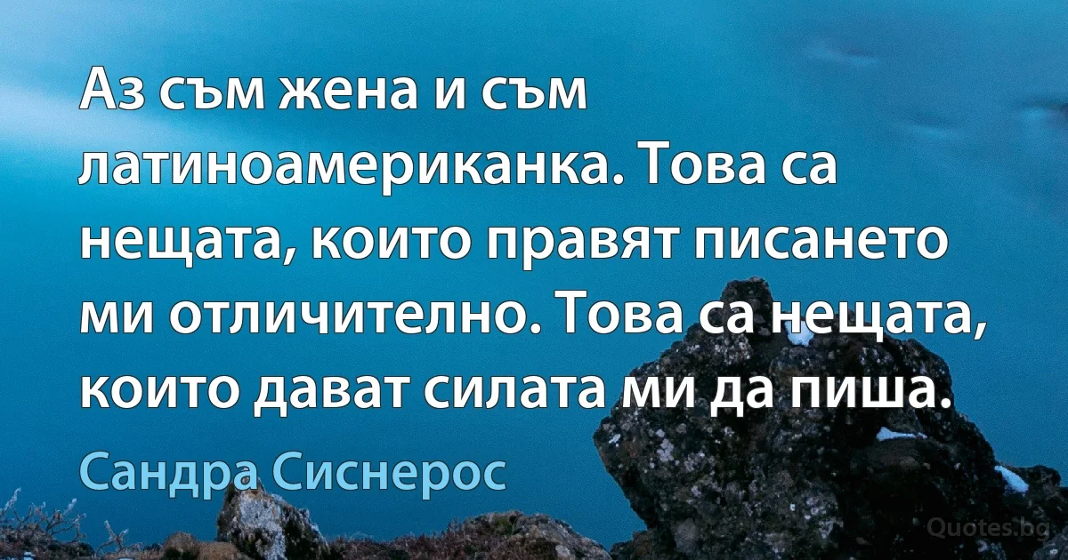 Аз съм жена и съм латиноамериканка. Това са нещата, които правят писането ми отличително. Това са нещата, които дават силата ми да пиша. (Сандра Сиснерос)