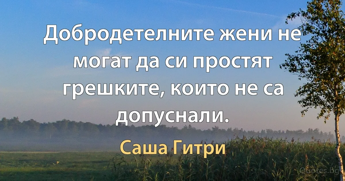 Добродетелните жени не могат да си простят грешките, които не са допуснали. (Саша Гитри)