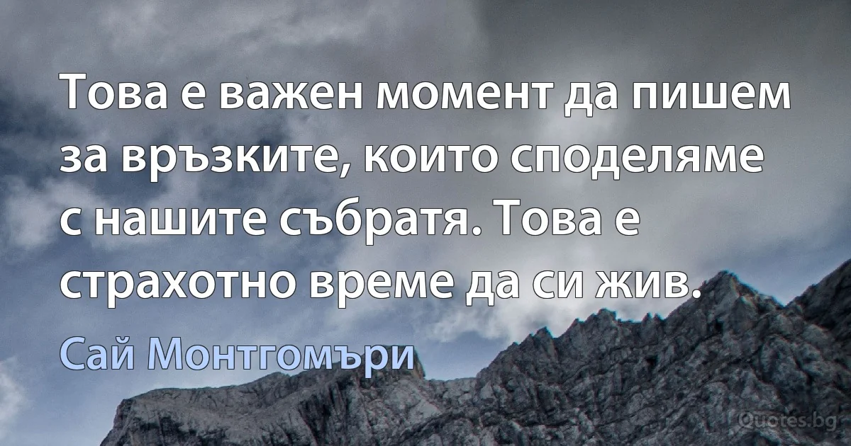 Това е важен момент да пишем за връзките, които споделяме с нашите събратя. Това е страхотно време да си жив. (Сай Монтгомъри)