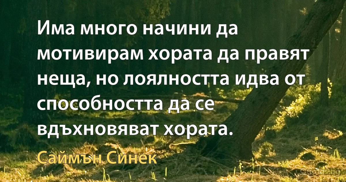 Има много начини да мотивирам хората да правят неща, но лоялността идва от способността да се вдъхновяват хората. (Саймън Синек)