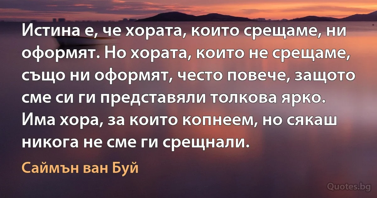 Истина е, че хората, които срещаме, ни оформят. Но хората, които не срещаме, също ни оформят, често повече, защото сме си ги представяли толкова ярко. Има хора, за които копнеем, но сякаш никога не сме ги срещнали. (Саймън ван Буй)