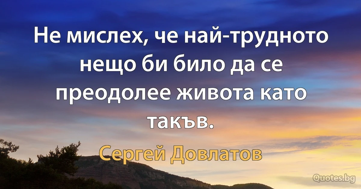 Не мислех, че най-трудното нещо би било да се преодолее живота като такъв. (Сергей Довлатов)