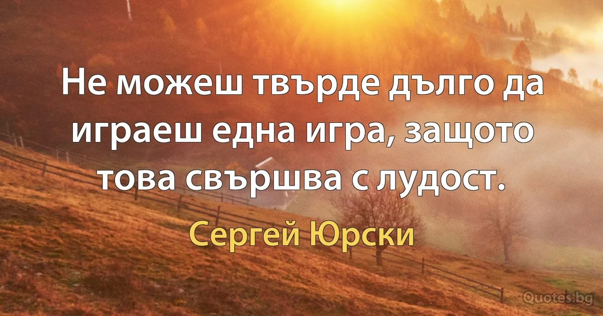 Не можеш твърде дълго да играеш една игра, защото това свършва с лудост. (Сергей Юрски)