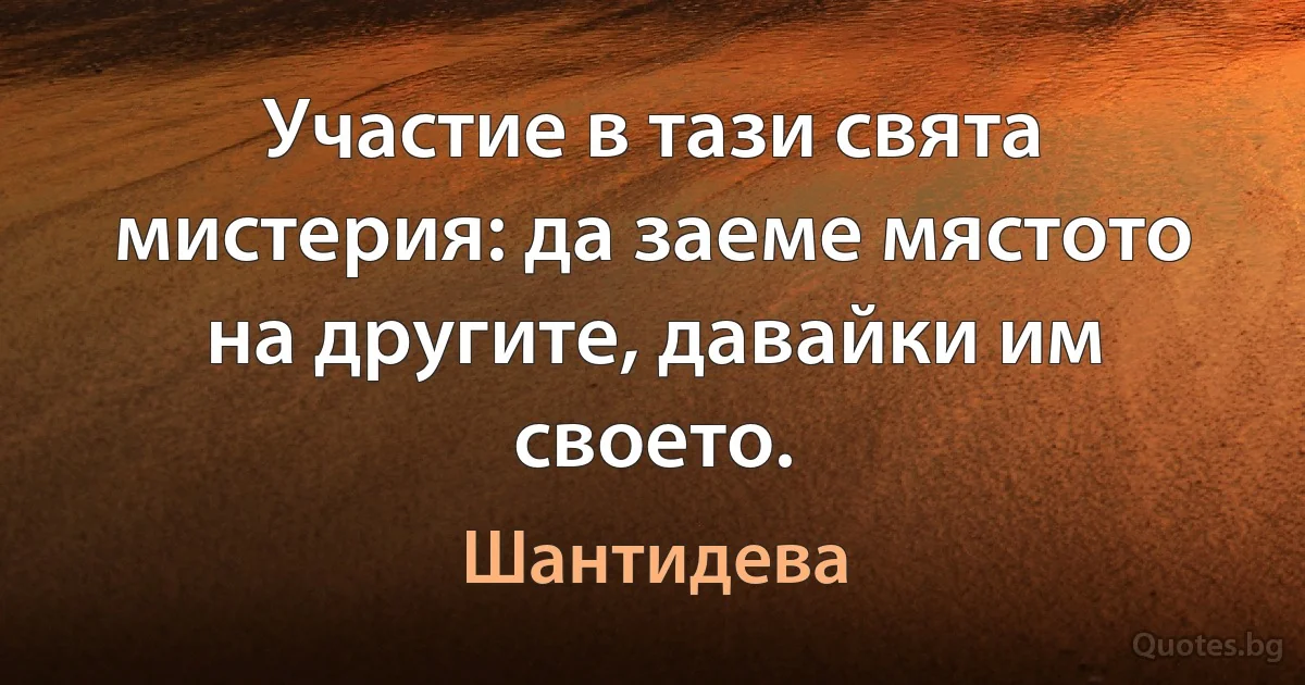 Участие в тази свята мистерия: да заеме мястото на другите, давайки им своето. (Шантидева)