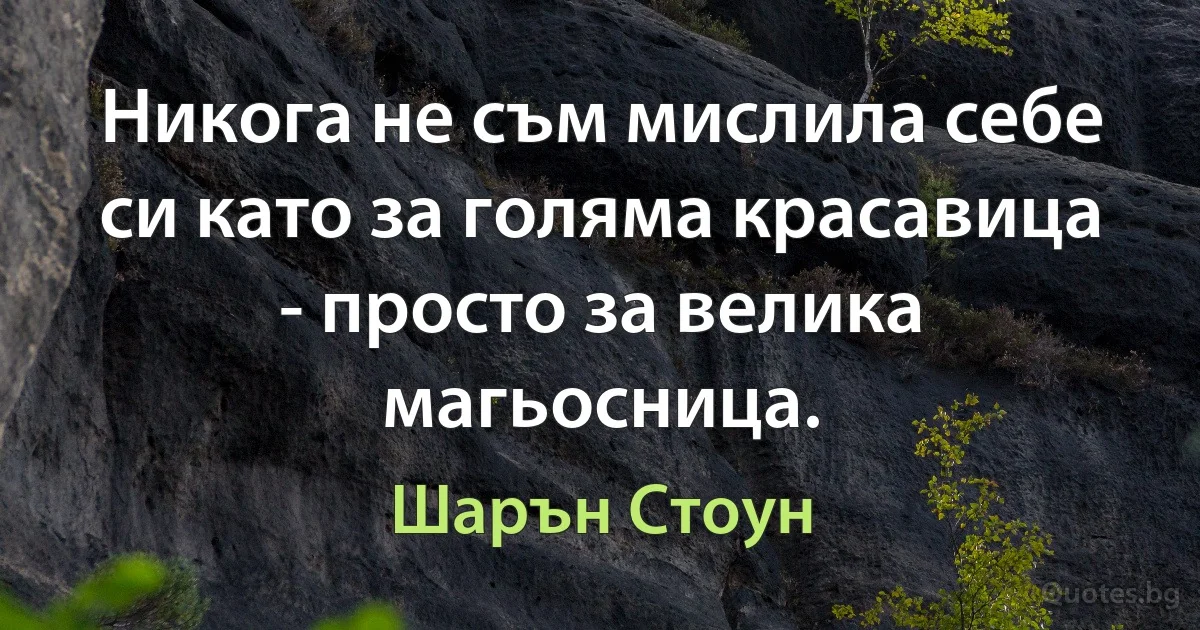 Никога не съм мислила себе си като за голяма красавица - просто за велика магьосница. (Шарън Стоун)