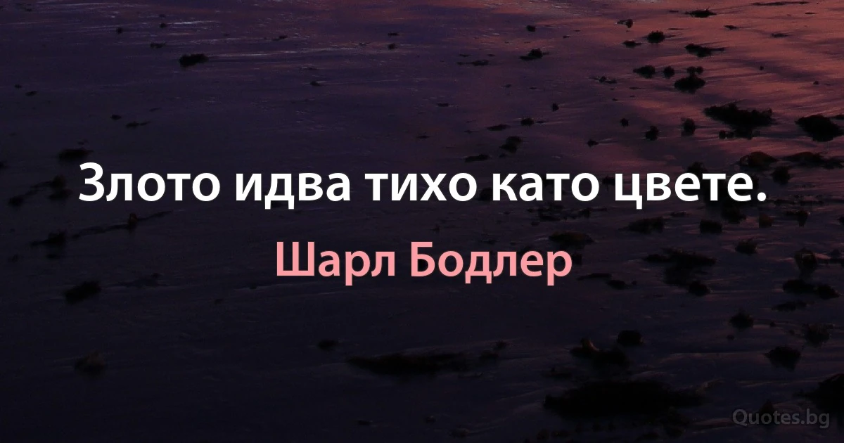 Злото идва тихо като цвете. (Шарл Бодлер)