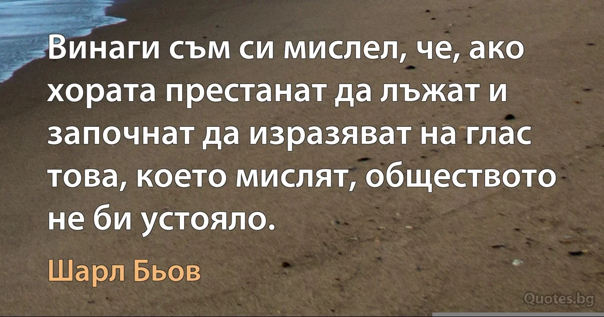 Винаги съм си мислел, че, ако хората престанат да лъжат и започнат да изразяват на глас това, което мислят, обществото не би устояло. (Шарл Бьов)