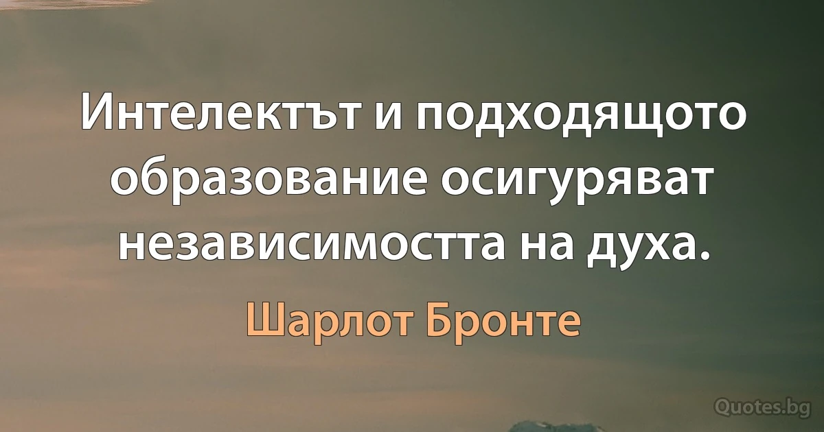 Интелектът и подходящото образование осигуряват независимостта на духа. (Шарлот Бронте)