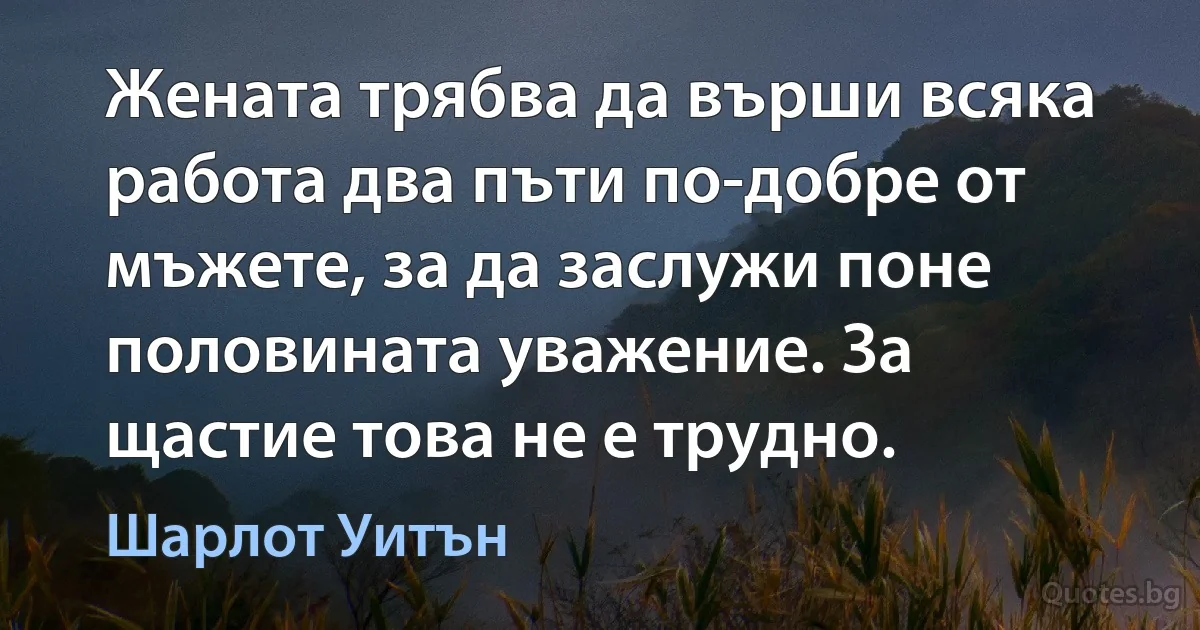 Жената трябва да върши всяка работа два пъти по-добре от мъжете, за да заслужи поне половината уважение. За щастие това не е трудно. (Шарлот Уитън)