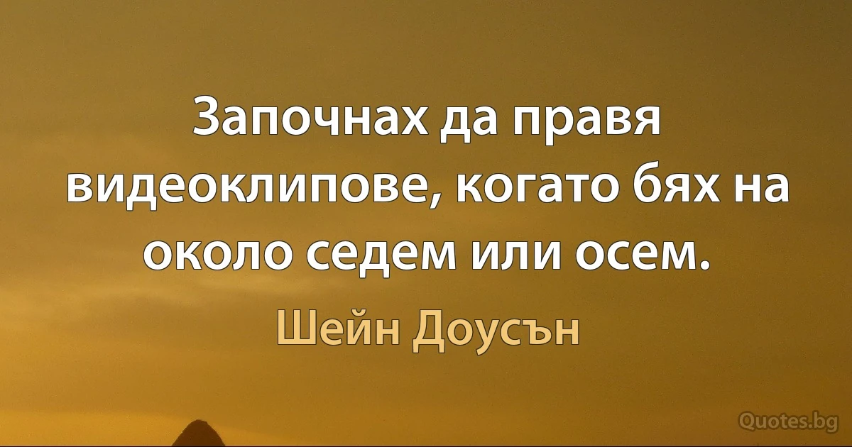 Започнах да правя видеоклипове, когато бях на около седем или осем. (Шейн Доусън)