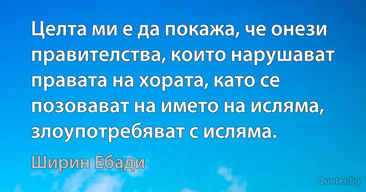 Целта ми е да покажа, че онези правителства, които нарушават правата на хората, като се позовават на името на исляма, злоупотребяват с исляма. (Ширин Ебади)