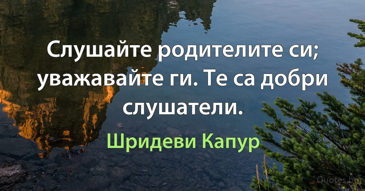 Слушайте родителите си; уважавайте ги. Те са добри слушатели. (Шридеви Капур)