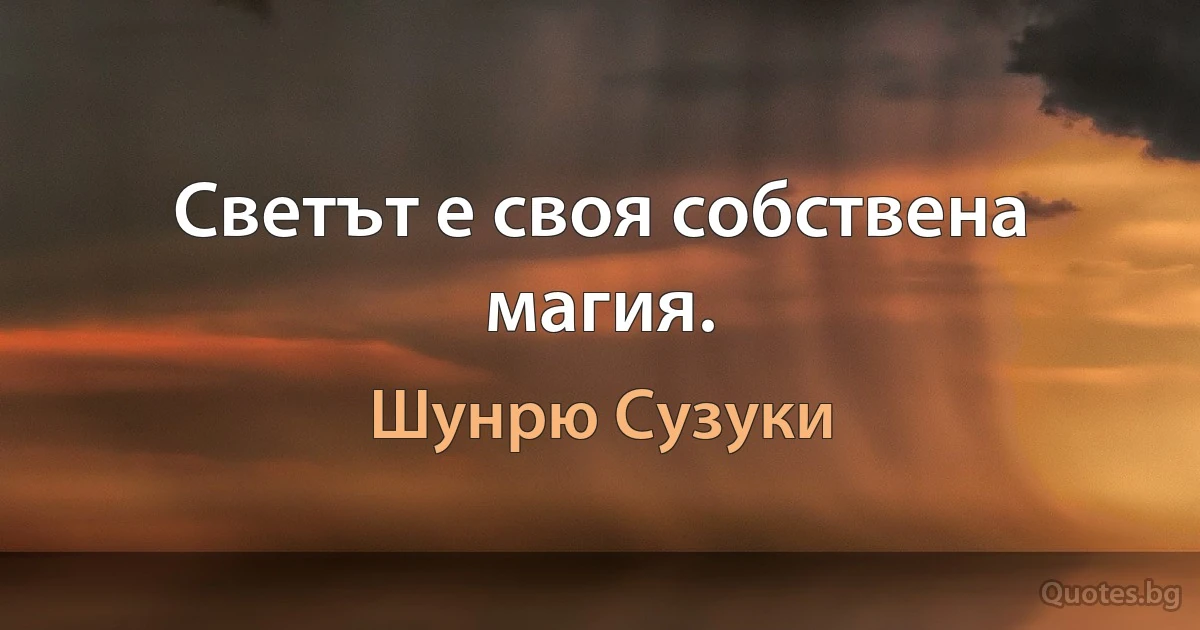 Светът е своя собствена магия. (Шунрю Сузуки)