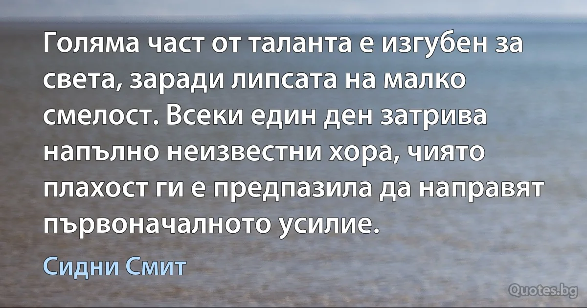 Голяма част от талантa е изгубен за света, заради липсата на малко смелост. Всеки един ден затрива напълно неизвестни хора, чиято плахост ги е предпазила да направят първоначалното усилие. (Сидни Смит)