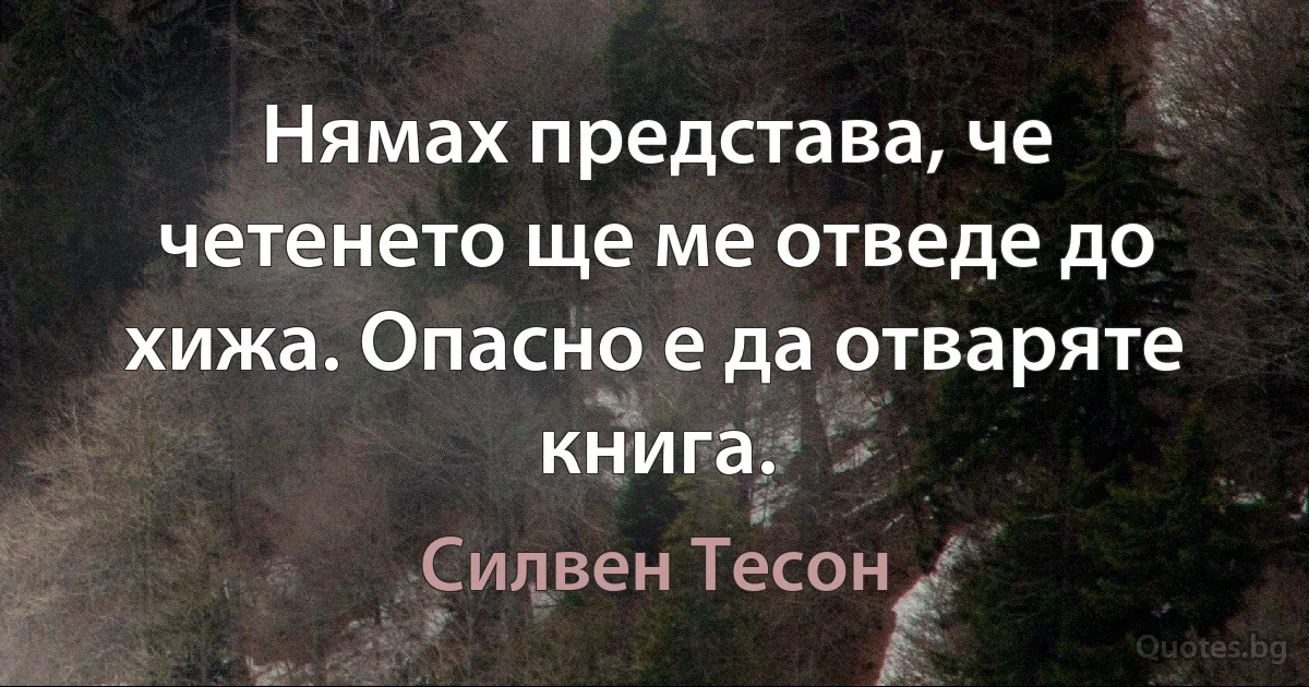 Нямах представа, че четенето ще ме отведе до хижа. Опасно е да отваряте книга. (Силвен Тесон)