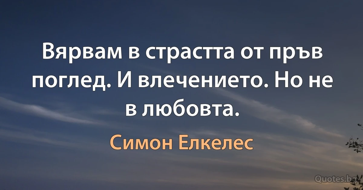 Вярвам в страстта от пръв поглед. И влечението. Но не в любовта. (Симон Елкелес)