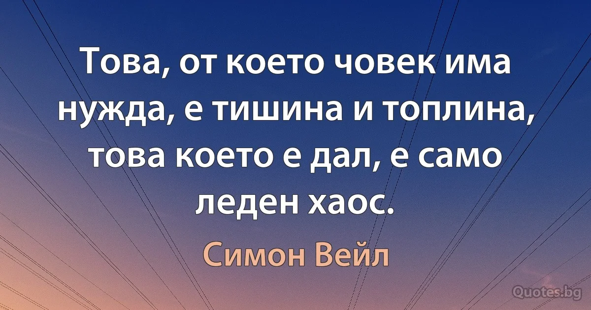 Това, от което човек има нужда, е тишина и топлина, това което е дал, е само леден хаос. (Симон Вейл)