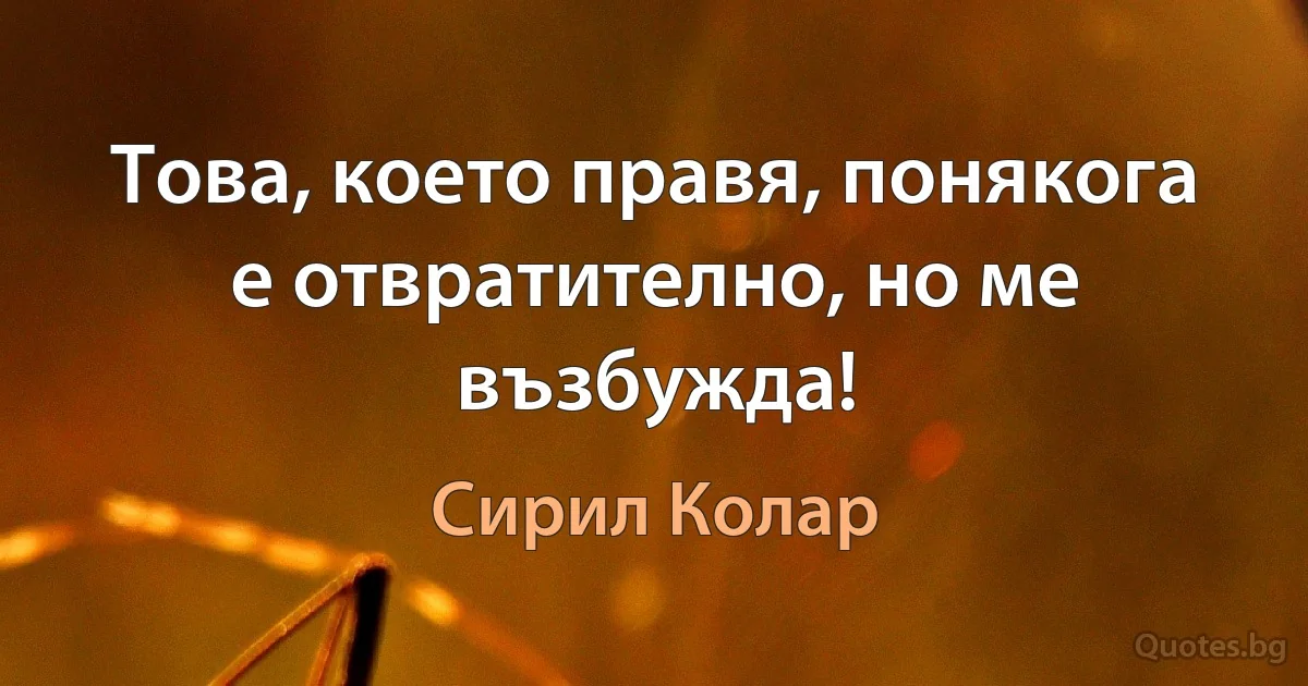 Това, което правя, понякога е отвратително, но ме възбужда! (Сирил Колар)