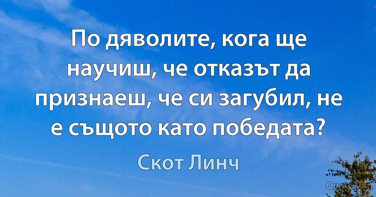 По дяволите, кога ще научиш, че отказът да признаеш, че си загубил, не е същото като победата? (Скот Линч)