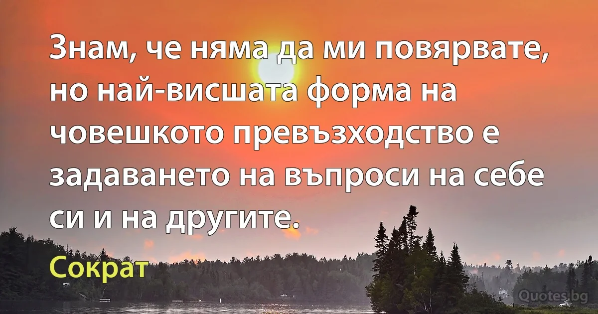 Знам, че няма да ми повярвате, но най-висшата форма на човешкото превъзходство е задаването на въпроси на себе си и на другите. (Сократ)