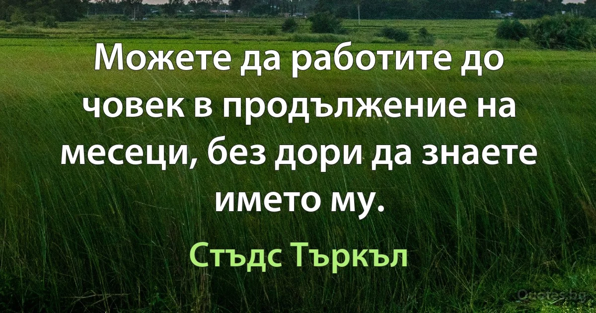 Можете да работите до човек в продължение на месеци, без дори да знаете името му. (Стъдс Търкъл)