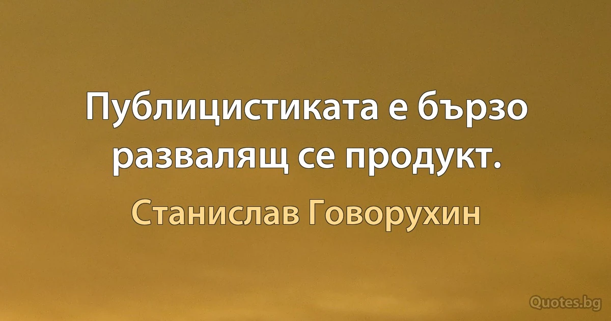 Публицистиката е бързо развалящ се продукт. (Станислав Говорухин)