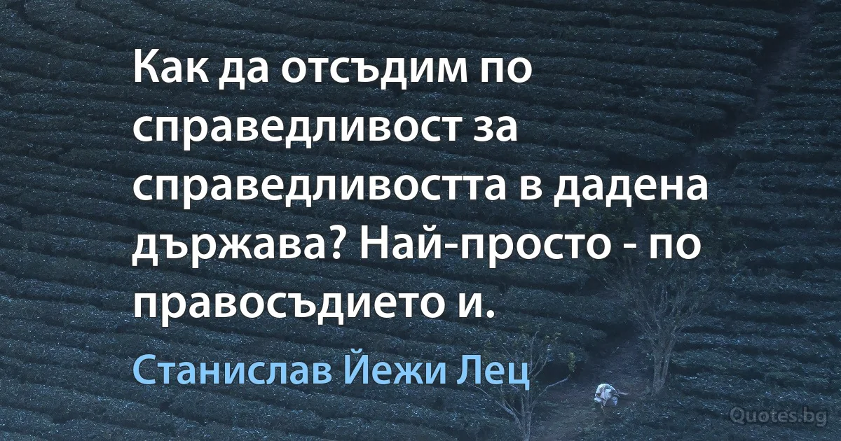 Как да отсъдим по справедливост за справедливостта в дадена държава? Най-просто - по правосъдието и. (Станислав Йежи Лец)