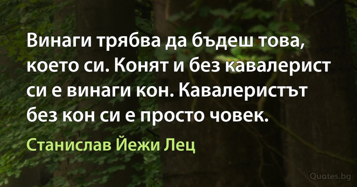 Винаги трябва да бъдеш това, което си. Конят и без кавалерист си е винаги кон. Кавалеристът без кон си е просто човек. (Станислав Йежи Лец)