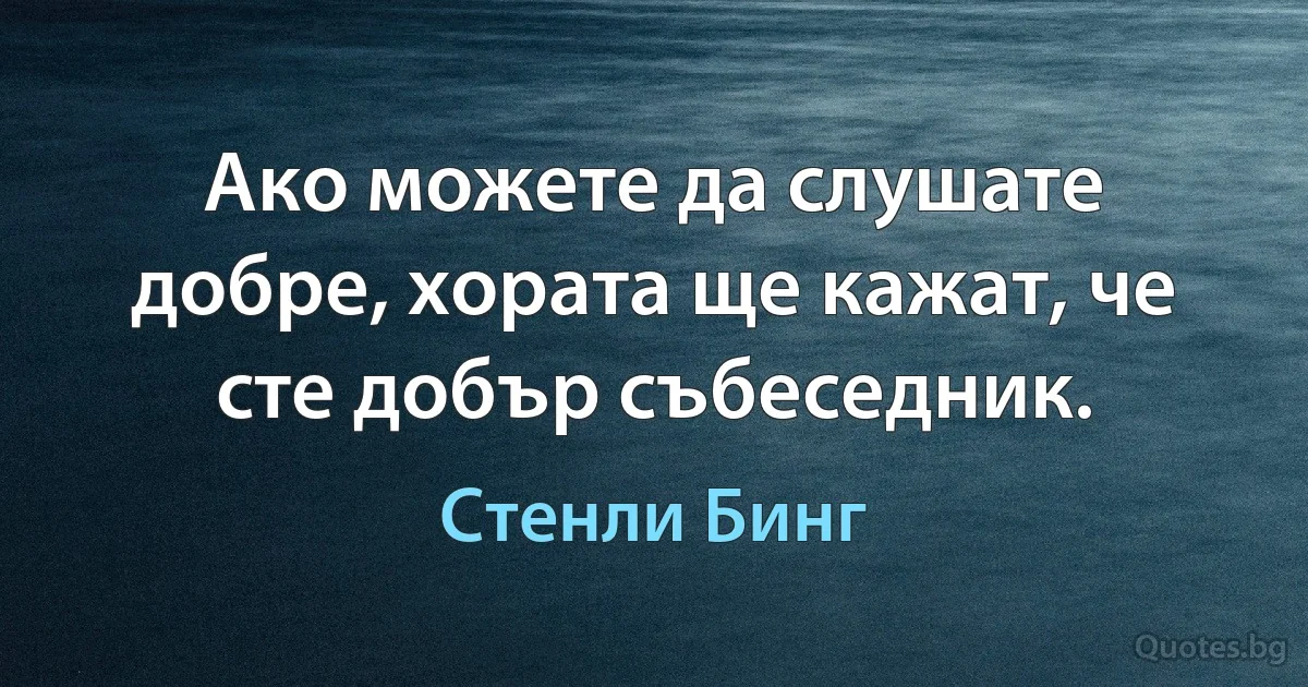 Ако можете да слушате добре, хората ще кажат, че сте добър събеседник. (Стенли Бинг)