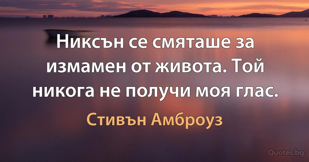 Никсън се смяташе за измамен от живота. Той никога не получи моя глас. (Стивън Амброуз)