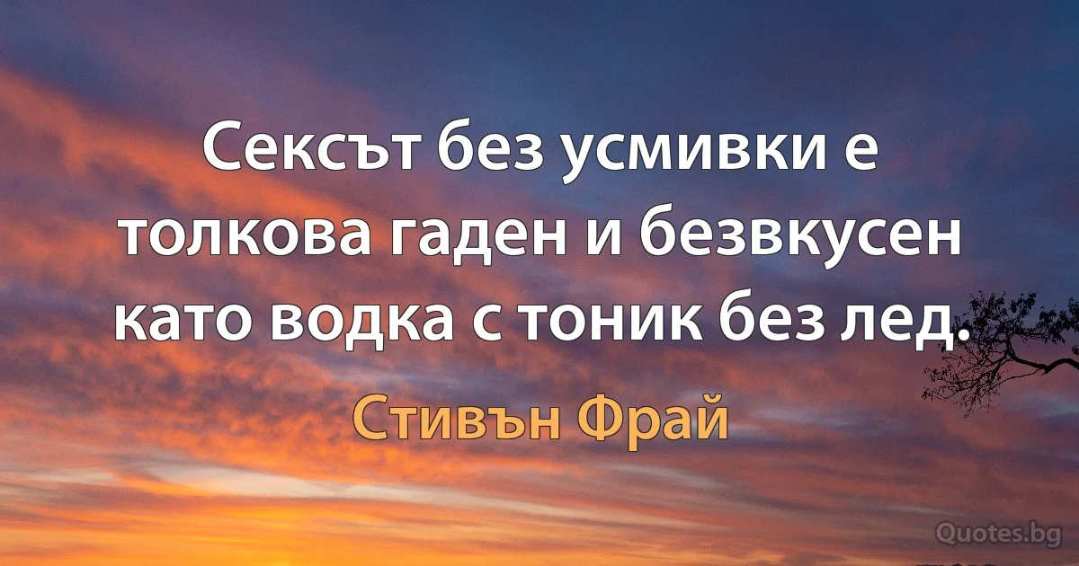 Сексът без усмивки е толкова гаден и безвкусен като водка с тоник без лед. (Стивън Фрай)