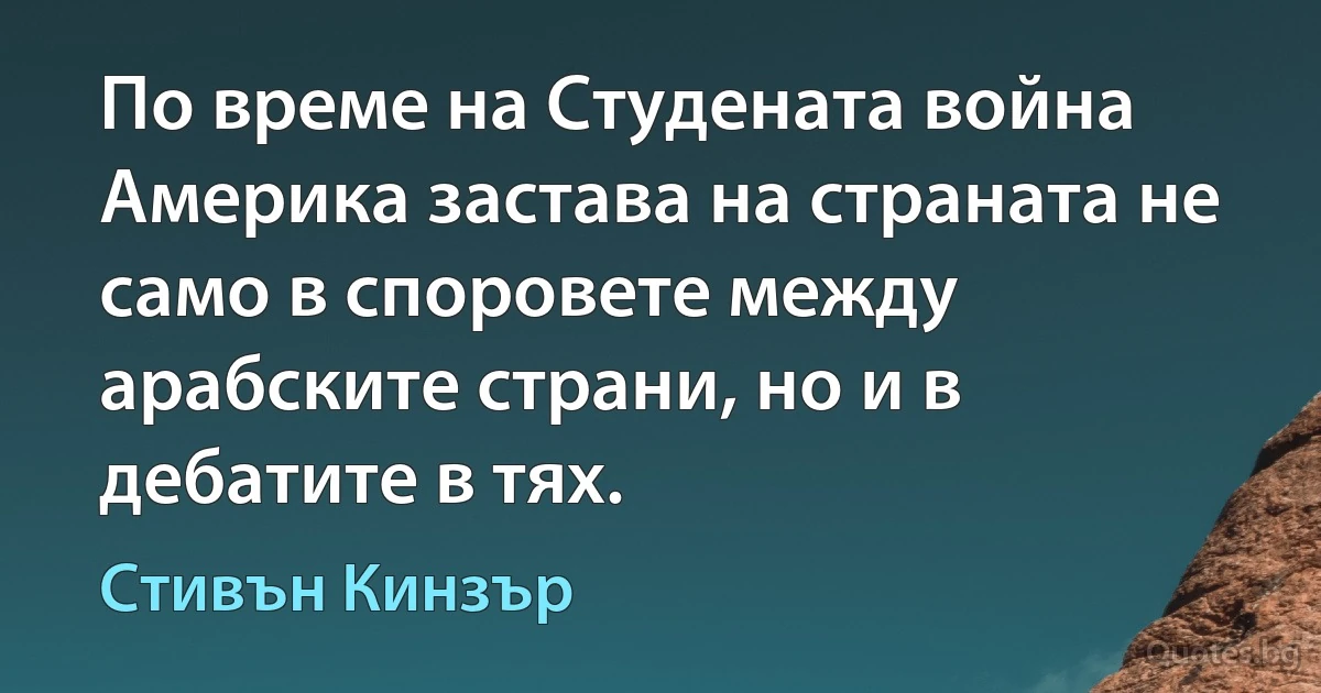 По време на Студената война Америка застава на страната не само в споровете между арабските страни, но и в дебатите в тях. (Стивън Кинзър)