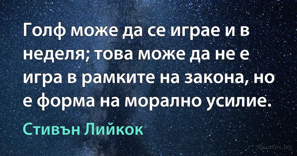 Голф може да се играе и в неделя; това може да не е игра в рамките на закона, но е форма на морално усилие. (Стивън Лийкок)