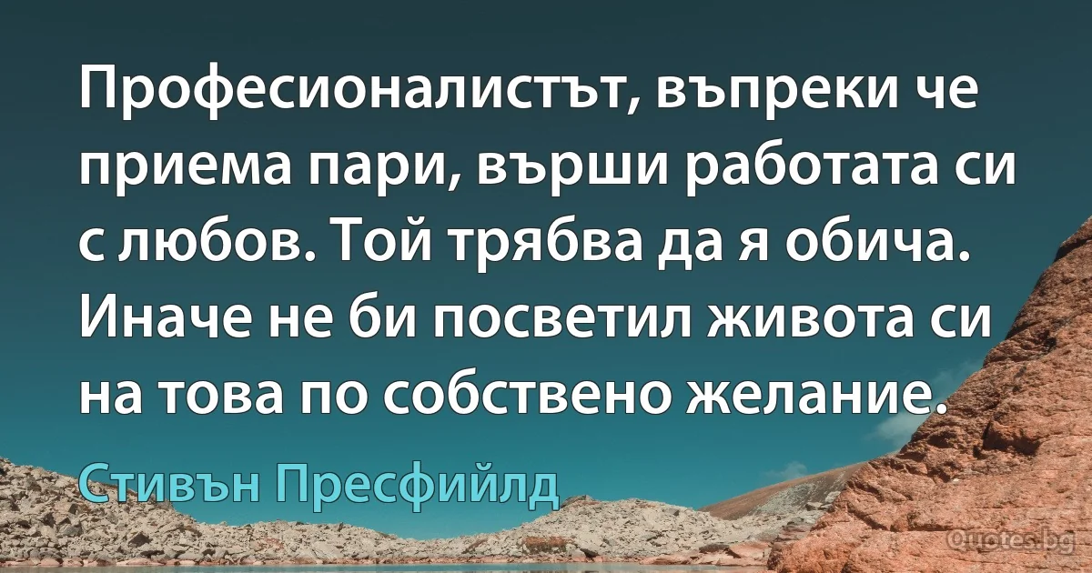 Професионалистът, въпреки че приема пари, върши работата си с любов. Той трябва да я обича. Иначе не би посветил живота си на това по собствено желание. (Стивън Пресфийлд)