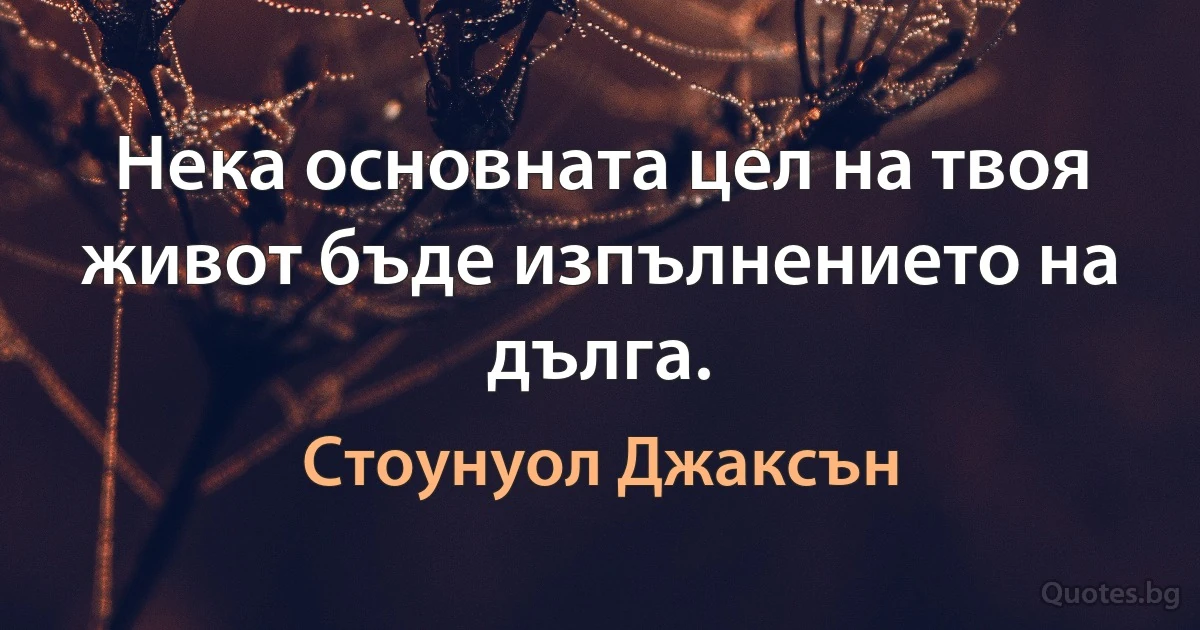 Нека основната цел на твоя живот бъде изпълнението на дълга. (Стоунуол Джаксън)