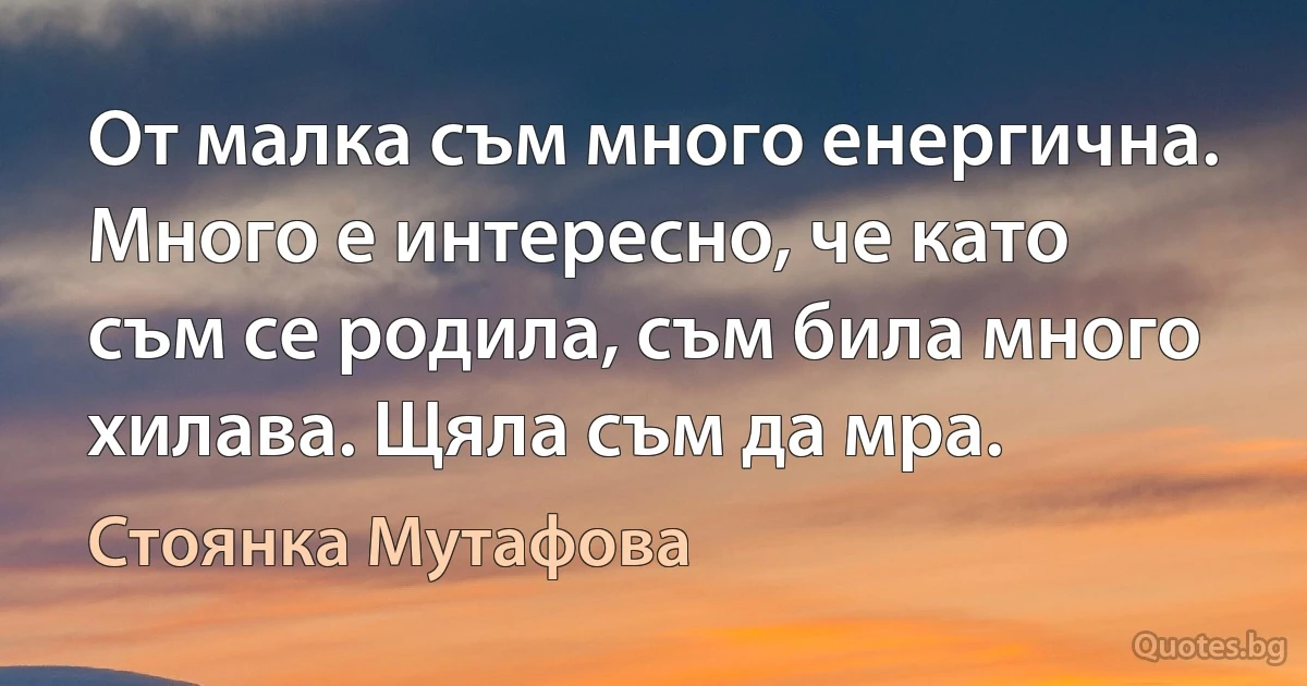 От малка съм много енергична. Много е интересно, че като съм се родила, съм била много хилава. Щяла съм да мра. (Стоянка Мутафова)