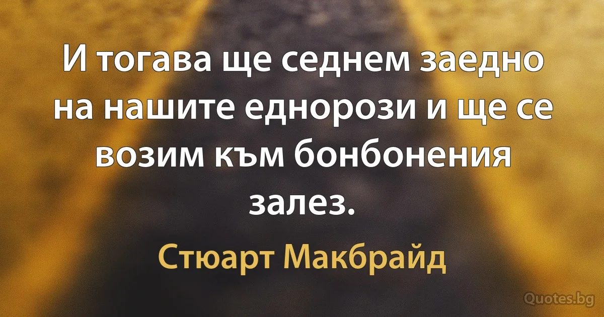 И тогава ще седнем заедно на нашите еднорози и ще се возим към бонбонения залез. (Стюарт Макбрайд)