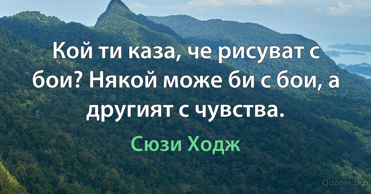 Кой ти каза, че рисуват с бои? Някой може би с бои, а другият с чувства. (Сюзи Ходж)