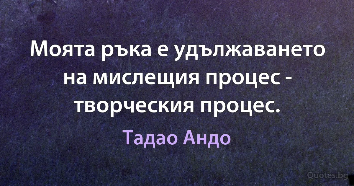 Моята ръка е удължаването на мислещия процес - творческия процес. (Тадао Андо)