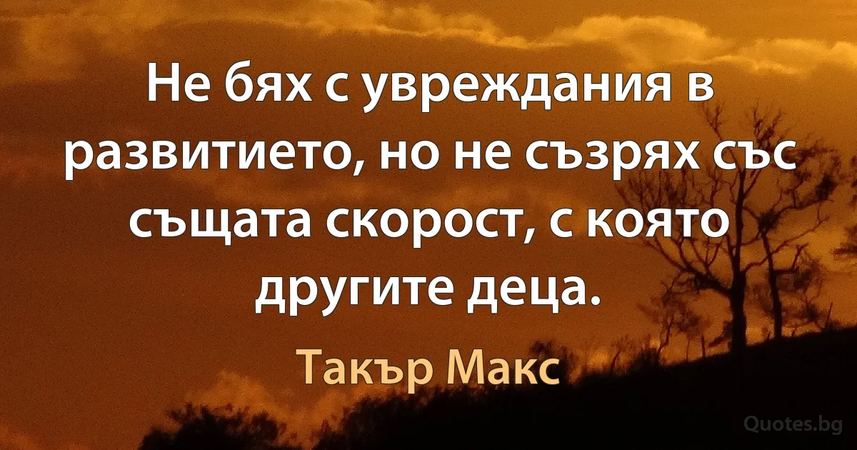 Не бях с увреждания в развитието, но не съзрях със същата скорост, с която другите деца. (Такър Макс)