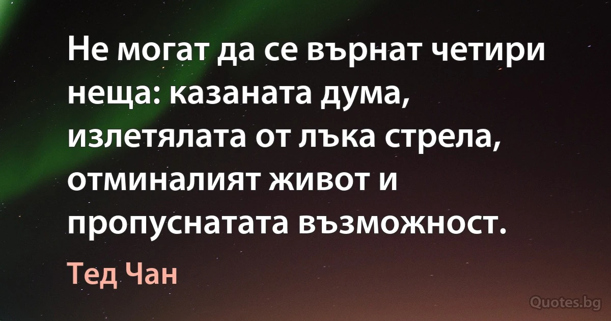 Не могат да се върнат четири неща: казаната дума, излетялата от лъка стрела, отминалият живот и пропуснатата възможност. (Тед Чан)